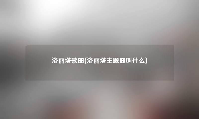 洛丽塔歌曲(洛丽塔主题曲叫什么) 洛丽塔歌曲(洛丽塔主题曲叫什么)
