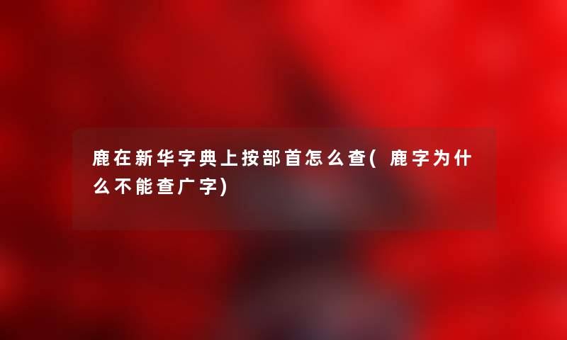 鹿在新华字典上按部首怎么查(鹿字为什么不能查广字)