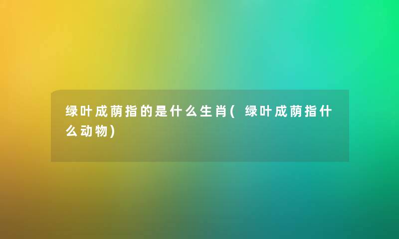 绿叶成荫指的是什么生肖(绿叶成荫指什么动物) 绿叶成荫指的是什么生肖(绿叶成荫指什么动物)