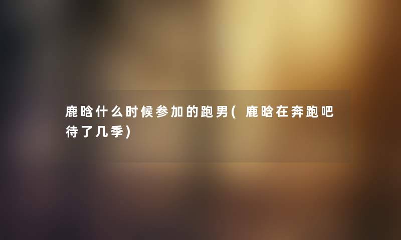 鹿晗什么时候参加的跑男(鹿晗在奔跑吧待了几季)