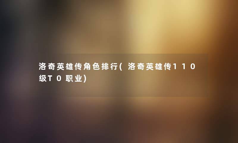 洛奇英雄传角色整理(洛奇英雄传110级T0职业) 洛奇英雄传角色整理(洛奇英雄传110级T0职业)