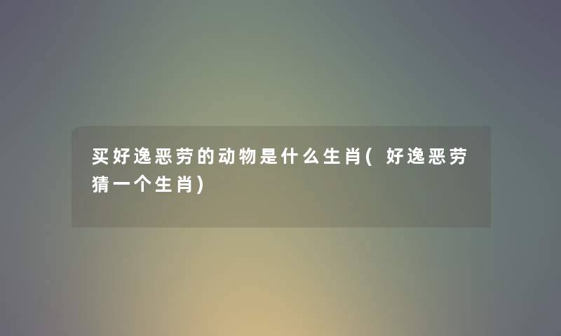 买好逸恶劳的动物是什么生肖(好逸恶劳猜一个生肖) 买好逸恶劳的动物是什么生肖(好逸恶劳猜一个生肖)