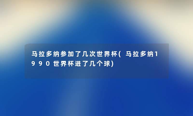 马拉多纳参加了几次世界杯(马拉多纳1990世界杯进了几个球) 马拉多纳参加了几次世界杯(马拉多纳1990世界杯进了几个球)