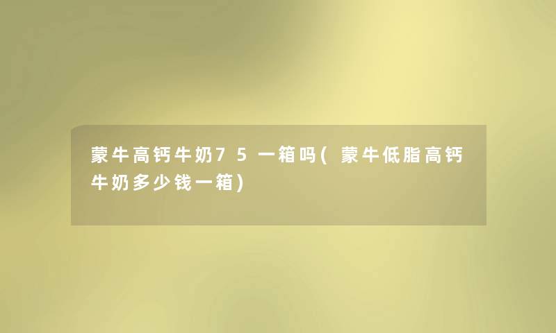蒙牛高钙牛奶75一箱吗(蒙牛低脂高钙牛奶多少钱一箱) 蒙牛高钙牛奶75一箱吗(蒙牛低脂高钙牛奶多少钱一箱)