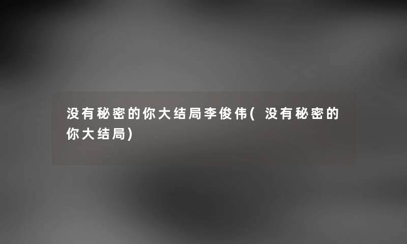 没有秘密的你大结局李俊伟(没有秘密的你大结局) 没有秘密的你大结局李俊伟(没有秘密的你大结局)
