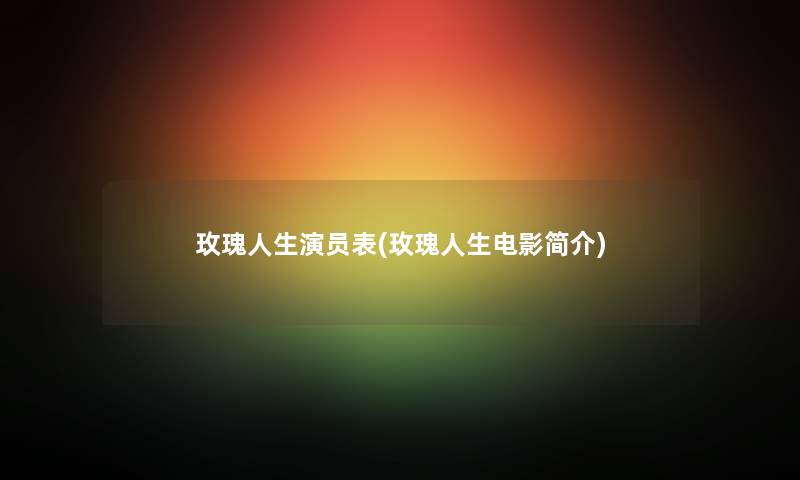 玫瑰人生演员表(玫瑰人生电影简介) 玫瑰人生演员表(玫瑰人生电影简介)