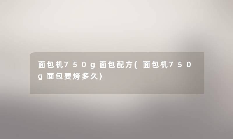 面包机750g面包配方(面包机750g面包要烤多久) 面包机750g面包配方(面包机750g面包要烤多久)