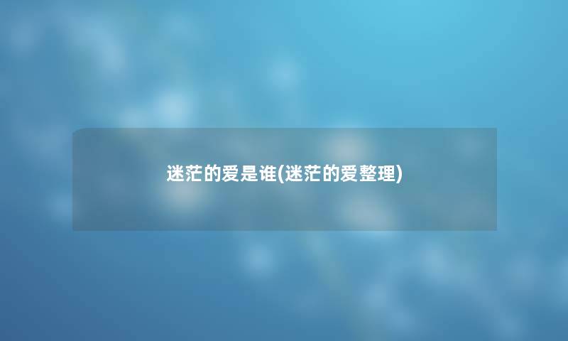迷茫的爱是谁(迷茫的爱整理) 迷茫的爱是谁(迷茫的爱整理)