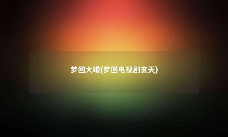 梦回大曦(梦回电视剧玄天) 梦回大曦(梦回电视剧玄天)