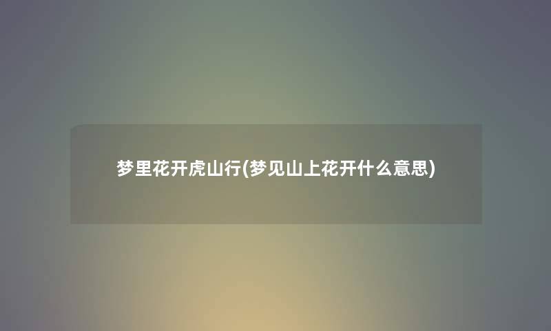 梦里花开虎山行(梦见山上花开什么意思) 梦里花开虎山行(梦见山上花开什么意思)