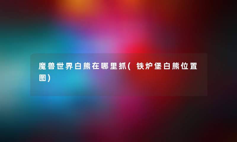 魔兽世界白熊在哪里抓(铁炉堡白熊位置图) 魔兽世界白熊在哪里抓(铁炉堡白熊位置图)