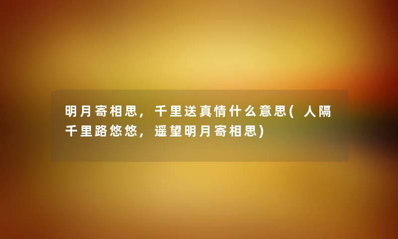 明月寄相思,千里送真情什么意思(人隔千里路悠悠,遥望明月寄相思) 明月寄相思,千里送真情什么意思(人隔千里路悠悠,遥望明月寄相思)