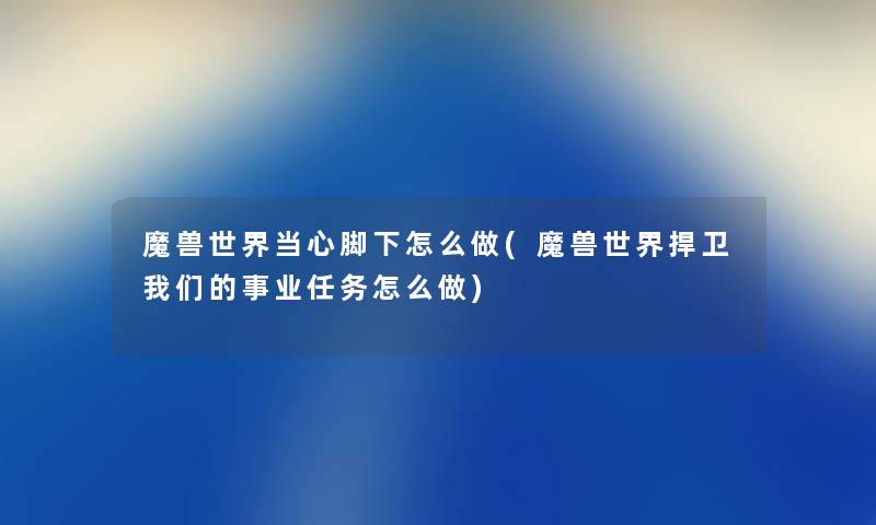 魔兽世界当心脚下怎么做(魔兽世界捍卫事业任务怎么做) 魔兽世界当心脚下怎么做(魔兽世界捍卫事业任务怎么做)