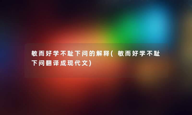 敏而好学不耻下问的解释(敏而好学不耻下问翻译成现代文) 敏而好学不耻下问的解释(敏而好学不耻下问翻译成现代文)