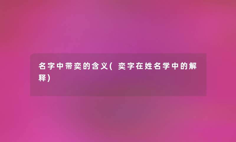 名字中带奕的含义(奕字在姓名学中的解释) 名字中带奕的含义(奕字在姓名学中的解释)