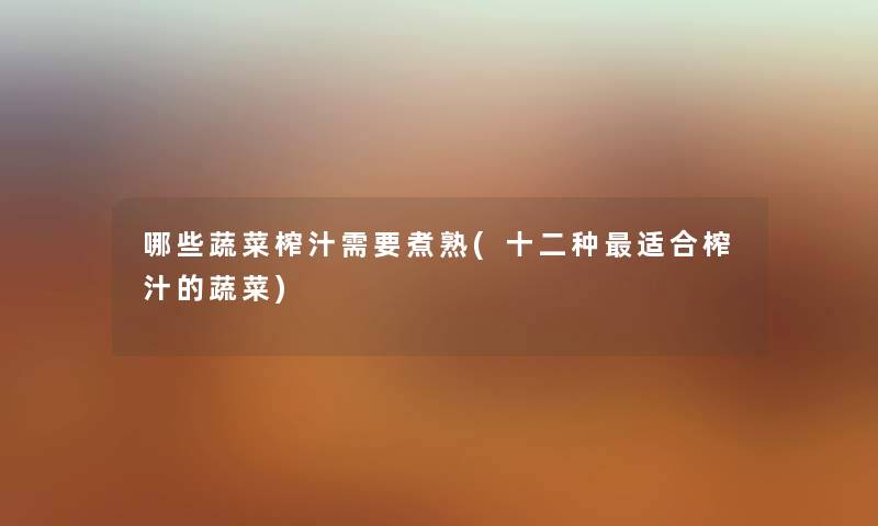 哪些蔬菜榨汁需要煮熟(十二种适合榨汁的蔬菜) 哪些蔬菜榨汁需要煮熟(十二种适合榨汁的蔬菜)