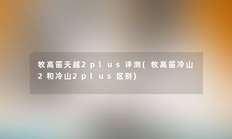 牧高笛天越2plus评测(牧高笛冷山2和冷山2plus区别) 牧高笛天越2plus评测(牧高笛冷山2和冷山2plus区别)