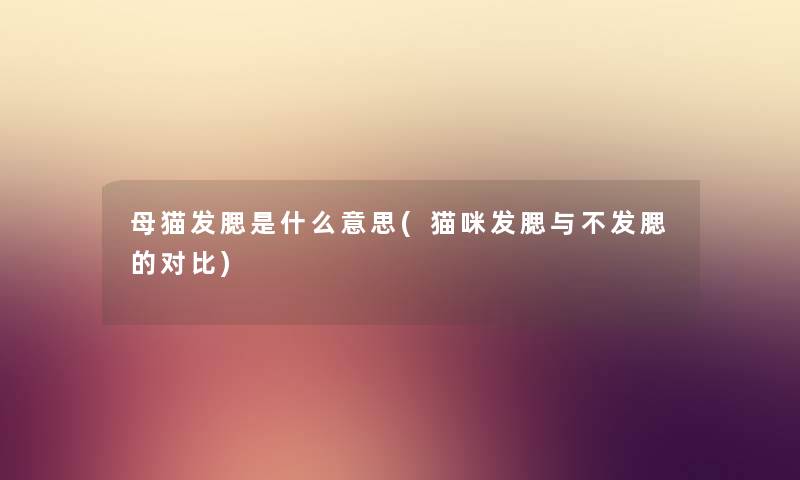 母猫发腮是什么意思(猫咪发腮与不发腮的对比) 母猫发腮是什么意思(猫咪发腮与不发腮的对比)