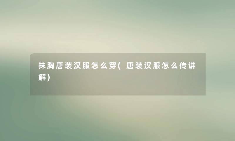 抹胸唐装汉服怎么穿(唐装汉服怎么传讲解) 抹胸唐装汉服怎么穿(唐装汉服怎么传讲解)