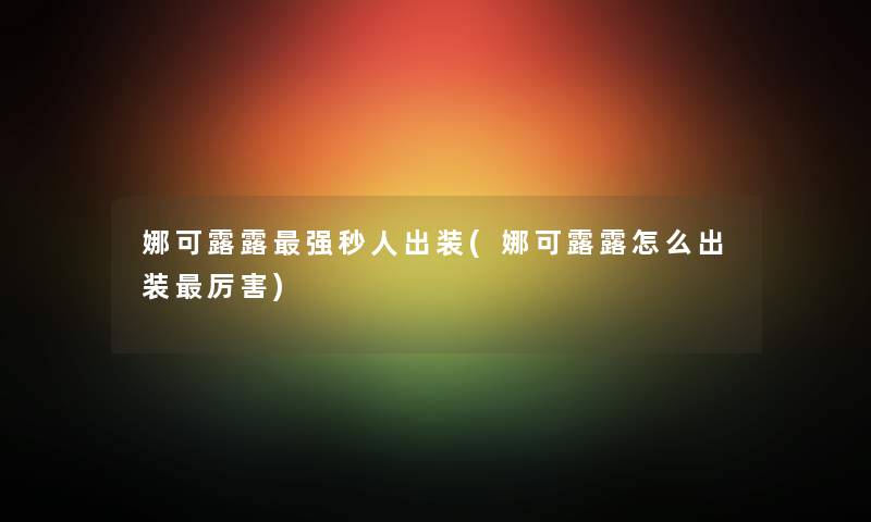 娜可露露强秒人出装(娜可露露怎么出装厉害) 娜可露露强秒人出装(娜可露露怎么出装厉害)