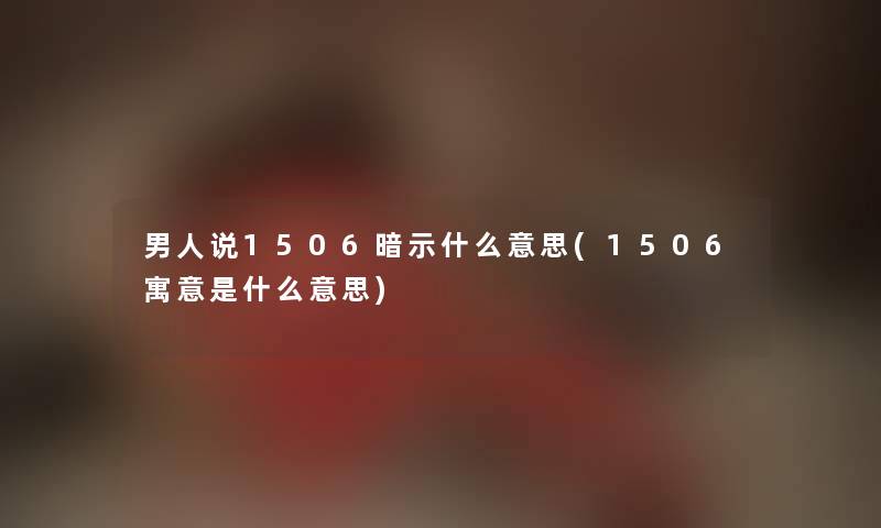 男人说1506暗示什么意思(1506寓意是什么意思) 男人说1506暗示什么意思(1506寓意是什么意思)