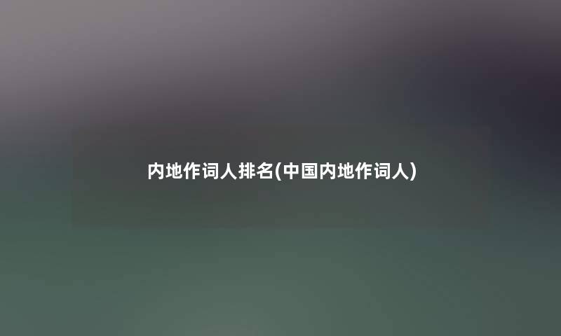 内地作词人推荐(中国内地作词人) 内地作词人推荐(中国内地作词人)