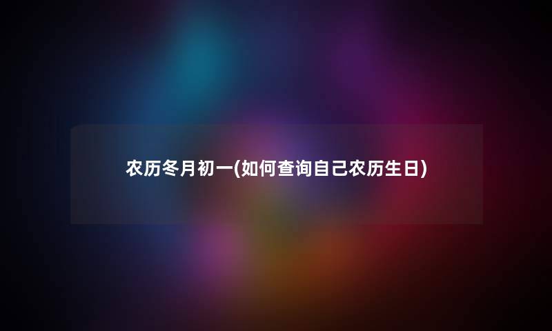 农历冬月初一(如何查阅自己农历生日) 农历冬月初一(如何查阅自己农历生日)