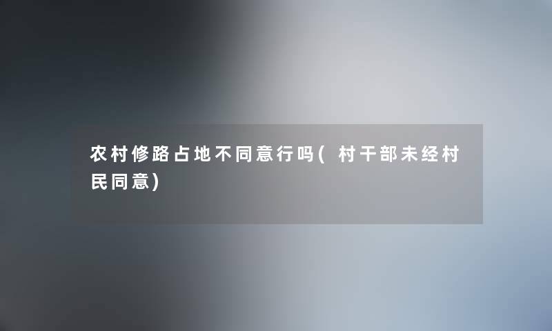农村修路占地不同意行吗(村干部未经村民同意) 农村修路占地不同意行吗(村干部未经村民同意)