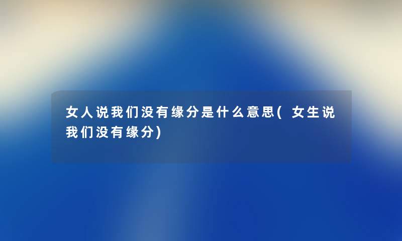 女人说没有缘分是什么意思(女生说没有缘分) 女人说没有缘分是什么意思(女生说没有缘分)