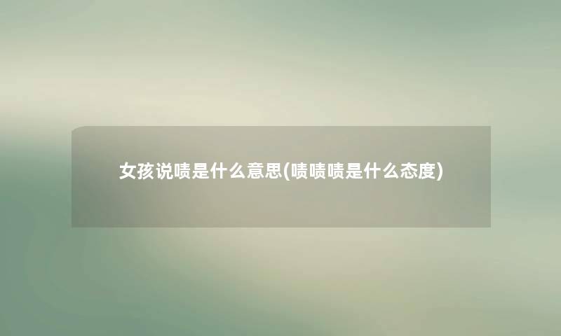 女孩说啧是什么意思(啧啧啧是什么态度) 女孩说啧是什么意思(啧啧啧是什么态度)