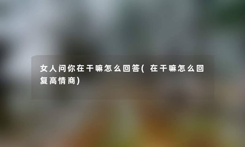 女人问你在干嘛怎么回答(在干嘛怎么回复高情商) 女人问你在干嘛怎么回答(在干嘛怎么回复高情商)