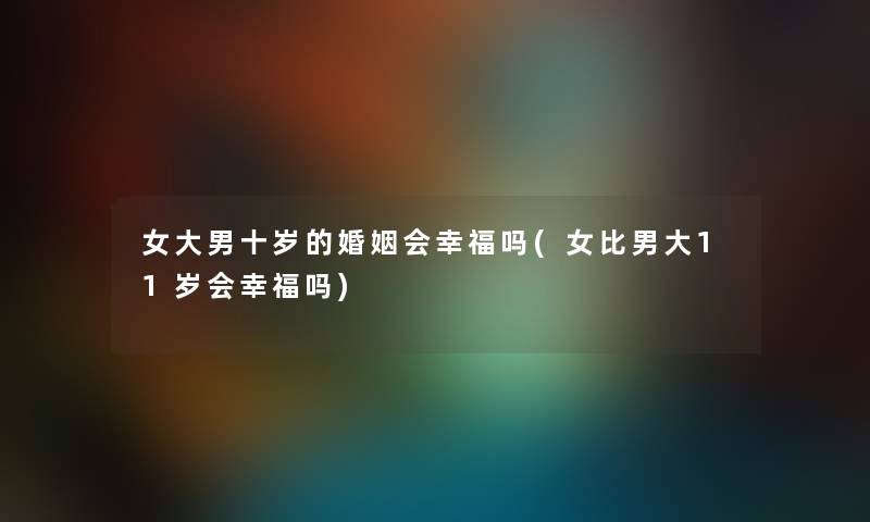 女大男十岁的婚姻会幸福吗(女比男大11岁会幸福吗)
