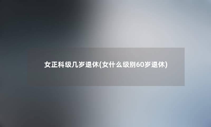 女正科级几岁退休(女什么级别60岁退休) 女正科级几岁退休(女什么级别60岁退休)