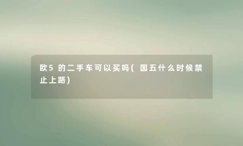 欧5的二手车可以买吗(国五什么时候禁止上路) 欧5的二手车可以买吗(国五什么时候禁止上路)