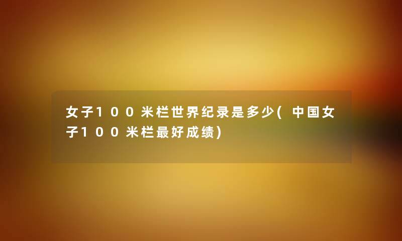 女子100米栏世界纪录是多少(中国女子100米栏好成绩)