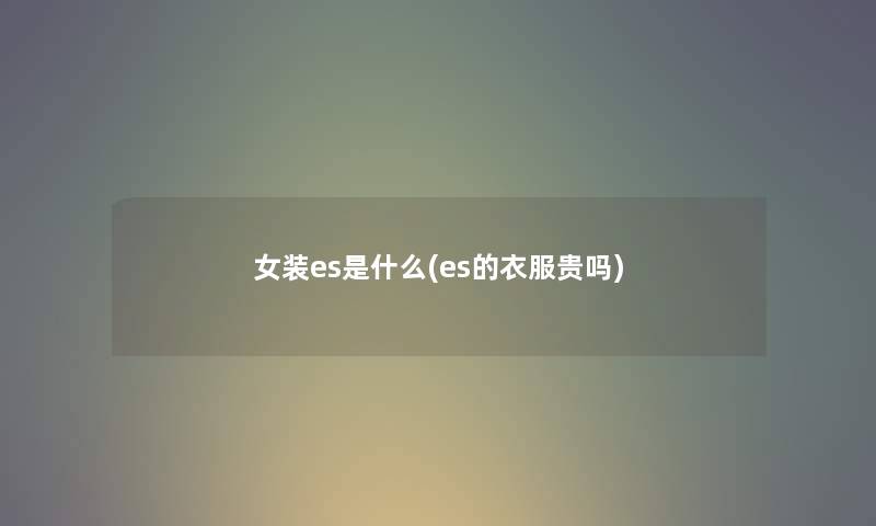 女装es是什么(es的衣服贵吗) 女装es是什么(es的衣服贵吗)