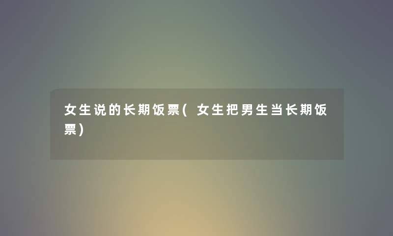 女生说的长期饭票(女生把男生当长期饭票) 女生说的长期饭票(女生把男生当长期饭票)
