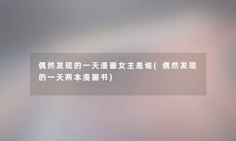 偶然发现的一天漫画女主是谁(偶然发现的一天两本漫画书) 偶然发现的一天漫画女主是谁(偶然发现的一天两本漫画书)
