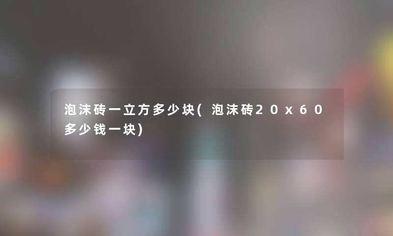 泡沫砖一立方多少块(泡沫砖20x60多少钱一块) 泡沫砖一立方多少块(泡沫砖20x60多少钱一块)