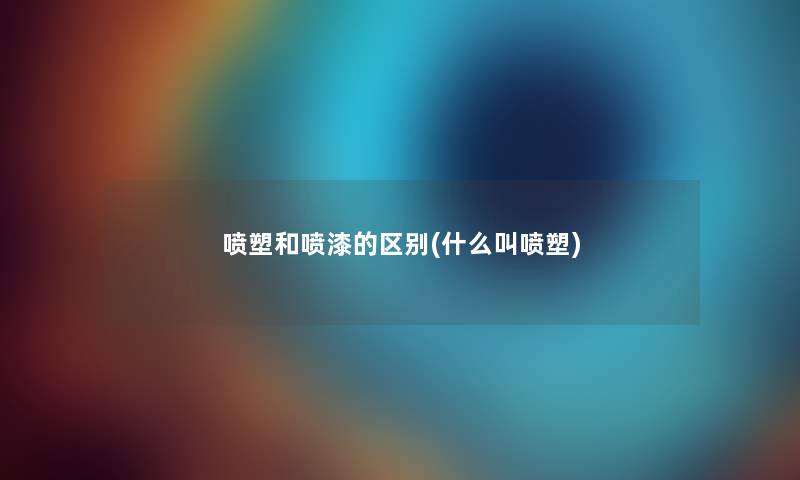 喷塑和喷漆的区别(什么叫喷塑) 喷塑和喷漆的区别(什么叫喷塑)