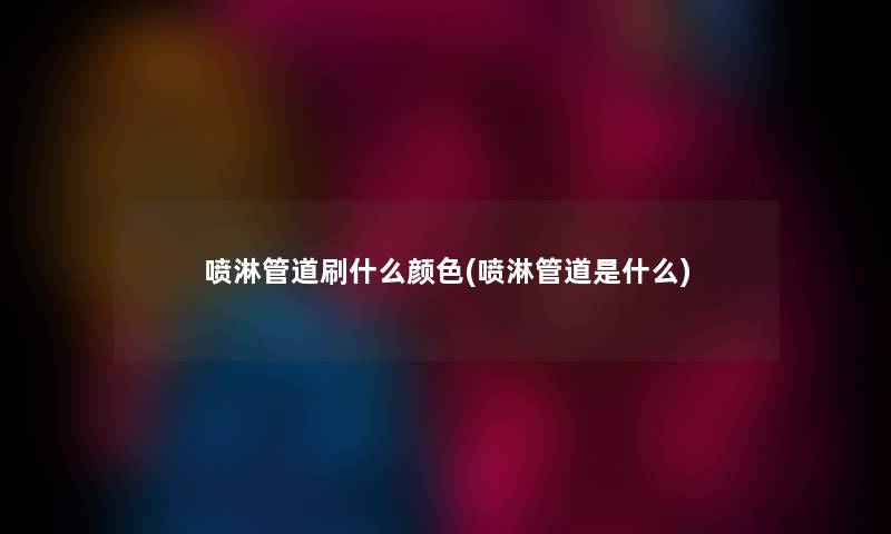 喷淋管道刷什么颜色(喷淋管道是什么) 喷淋管道刷什么颜色(喷淋管道是什么)