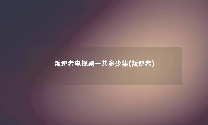 叛逆者电视剧一共多少集(叛逆者) 叛逆者电视剧一共多少集(叛逆者)