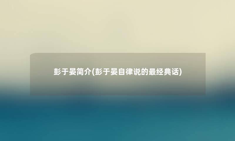 彭于晏简介(彭于晏自律说的经典话) 彭于晏简介(彭于晏自律说的经典话)