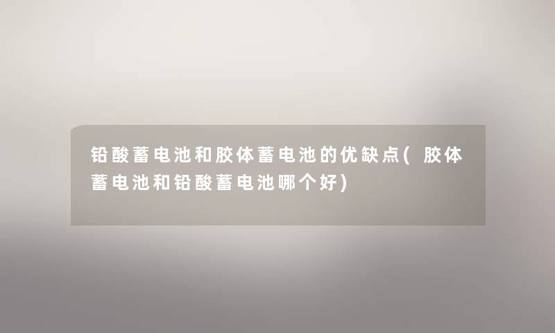 铅酸蓄电池和胶体蓄电池的优缺点(胶体蓄电池和铅酸蓄电池哪个好) 铅酸蓄电池和胶体蓄电池的优缺点(胶体蓄电池和铅酸蓄电池哪个好)