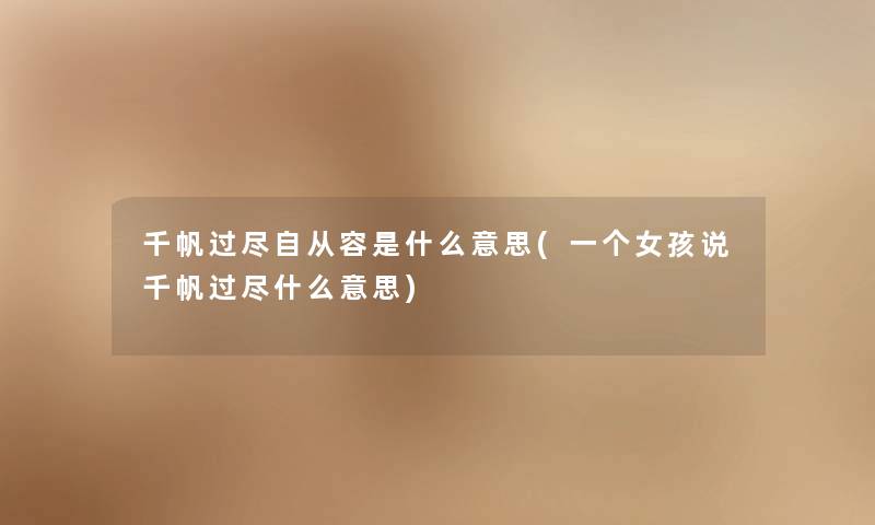 千帆过尽自从容是什么意思(一个女孩说千帆过尽什么意思) 千帆过尽自从容是什么意思(一个女孩说千帆过尽什么意思)