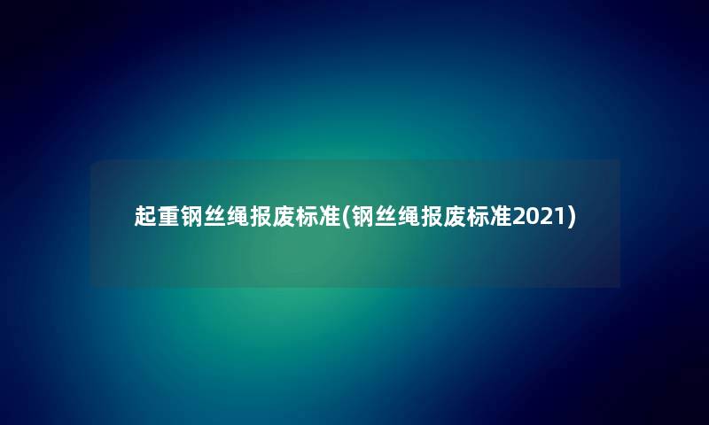 起重钢丝绳报废标准(钢丝绳报废标准2021) 起重钢丝绳报废标准(钢丝绳报废标准2021)