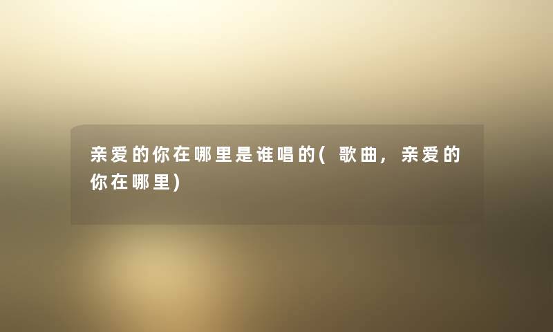 亲爱的你在哪里是谁唱的(歌曲,亲爱的你在哪里) 亲爱的你在哪里是谁唱的(歌曲,亲爱的你在哪里)