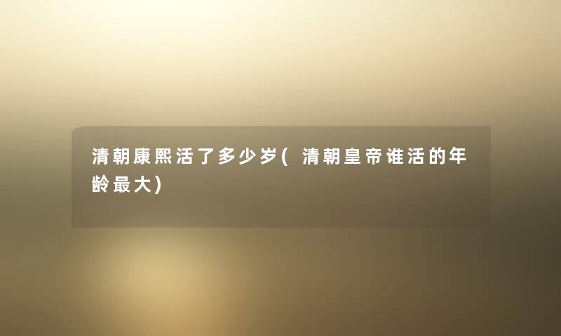清朝康熙活了多少岁(清朝皇帝谁活的年龄大)