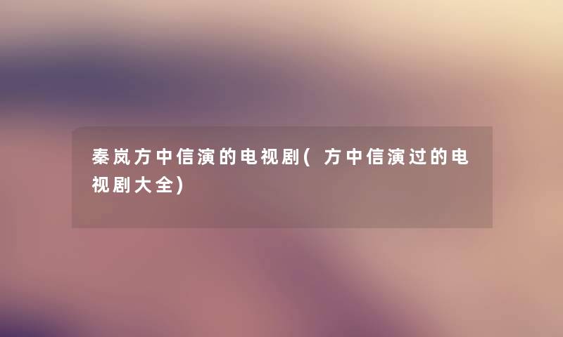 秦岚方中信演的电视剧(方中信演过的电视剧大全) 秦岚方中信演的电视剧(方中信演过的电视剧大全)