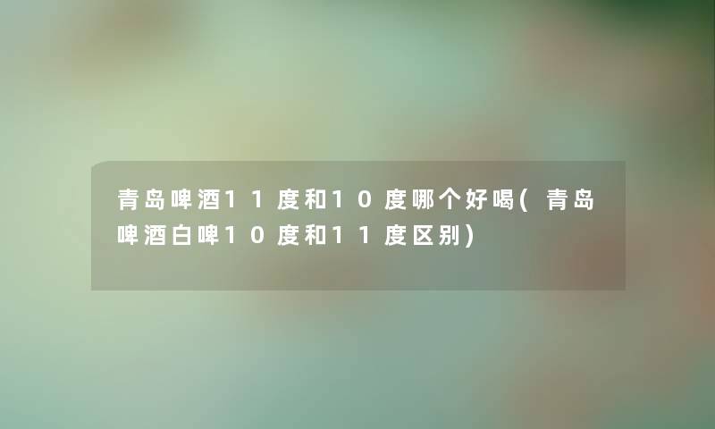 青岛啤酒11度和10度哪个好喝(青岛啤酒白啤10度和11度区别) 青岛啤酒11度和10度哪个好喝(青岛啤酒白啤10度和11度区别)